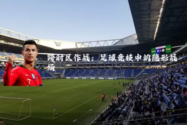 跨时区作战：足球竞技中的隐形战场