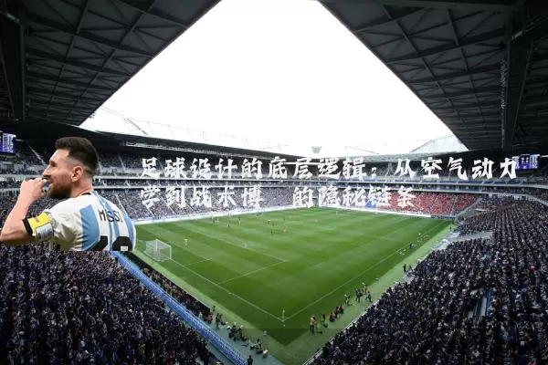 足球设计的底层逻辑：从空气动力学到战术博弈的隐秘链条