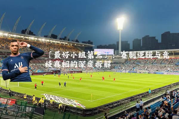 「最好小组第三」：赛制逻辑与竞技真相的深度拆解
