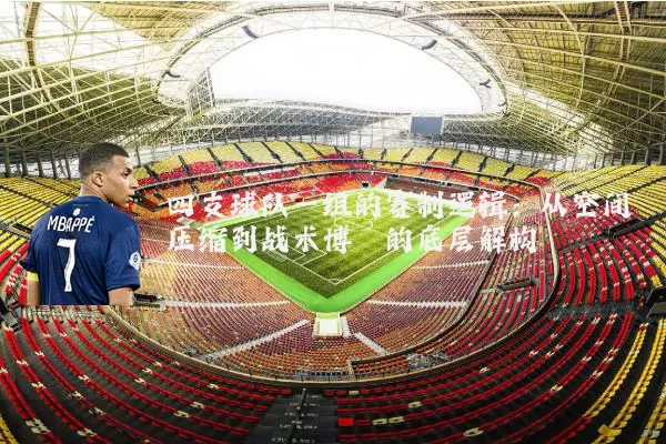 四支球队一组的赛制逻辑：从空间压缩到战术博弈的底层解构