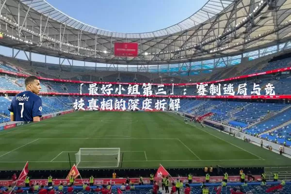 「最好小组第三」:赛制迷局与竞技真相的深度拆解