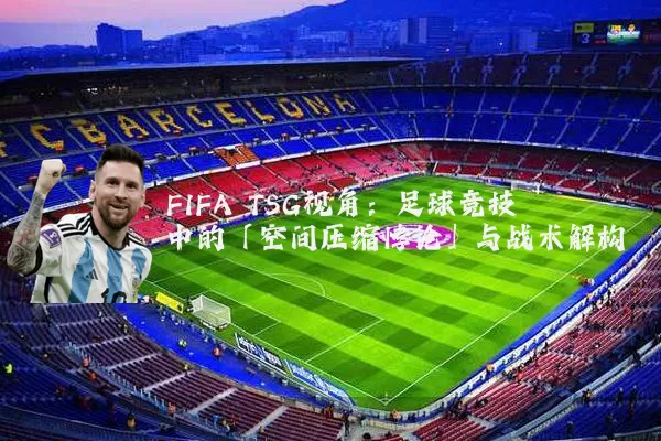 FIFA TSG视角：足球竞技中的「空间压缩悖论」与战术解构
