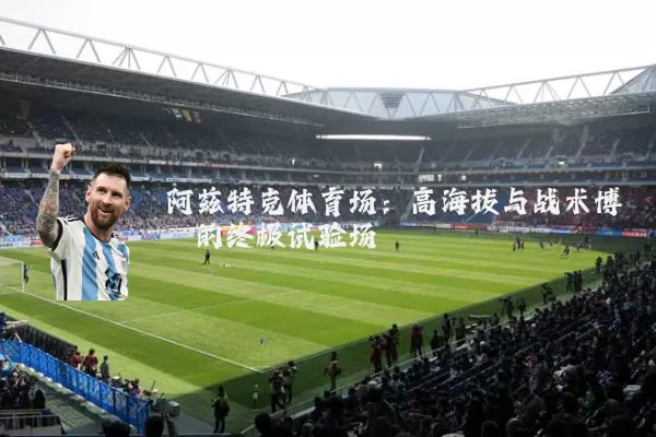 阿兹特克体育场：高海拔与战术博弈的终极试验场