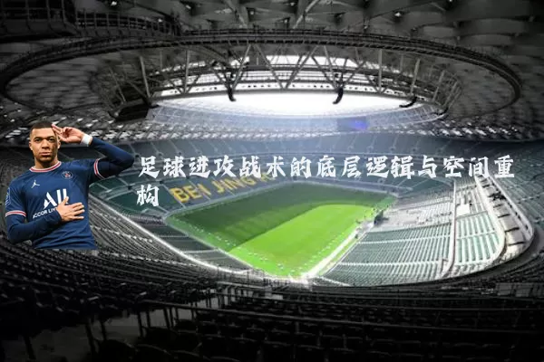 足球进攻战术的底层逻辑与空间重构