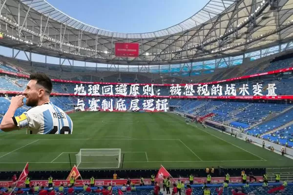 地理回避原则:被忽视的战术变量与赛制底层逻辑