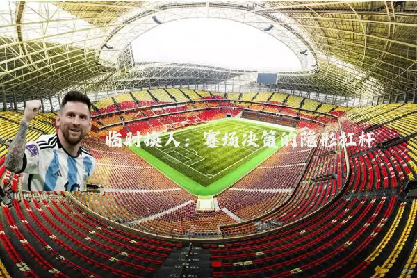 临时换人:赛场决策的隐形杠杆