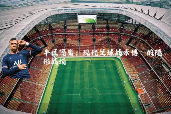 半区隔离：现代足球战术博弈的隐形战场